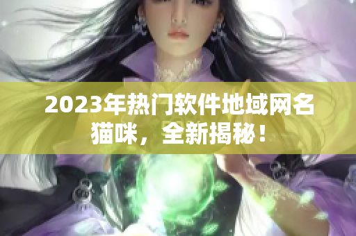 2023年热门软件地域网名猫咪，全新揭秘！