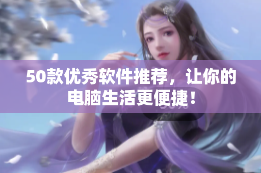 50款优秀软件推荐，让你的电脑生活更便捷！