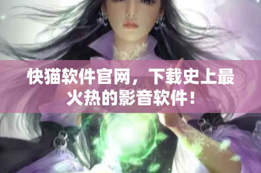 快猫软件官网，下载史上最火热的影音软件！