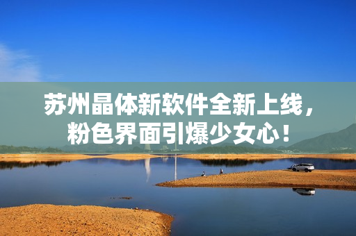 苏州晶体新软件全新上线，粉色界面引爆少女心！