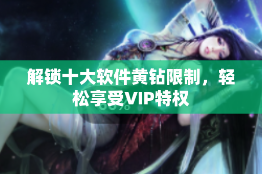 解锁十大软件黄钻限制，轻松享受VIP特权