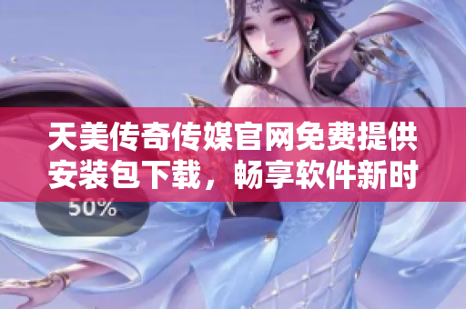 天美传奇传媒官网免费提供安装包下载，畅享软件新时代！
