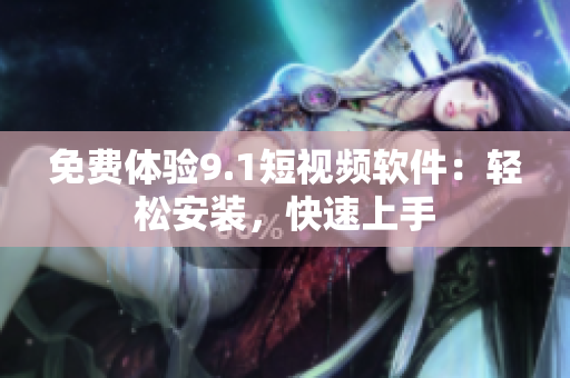 免费体验9.1短视频软件：轻松安装，快速上手