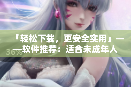 「轻松下载，更安全实用」——软件推荐：适合未成年人使用的实用软件