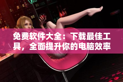 免费软件大全：下载最佳工具，全面提升你的电脑效率