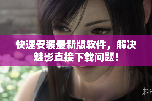 快速安装最新版软件，解决魅影直接下载问题！