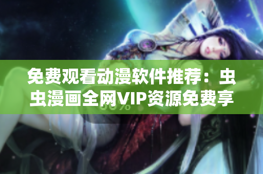 免费观看动漫软件推荐：虫虫漫画全网VIP资源免费享！