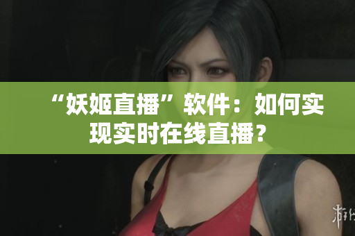 “妖姬直播”软件：如何实现实时在线直播？