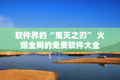 软件界的“鬼灭之刃” 火爆全网的免费软件大全