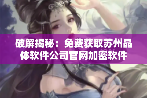 破解揭秘：免费获取苏州晶体软件公司官网加密软件