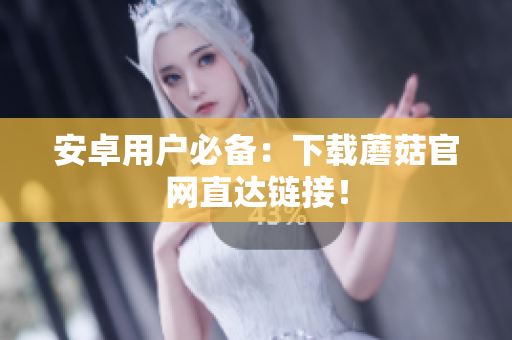 安卓用户必备：下载蘑菇官网直达链接！
