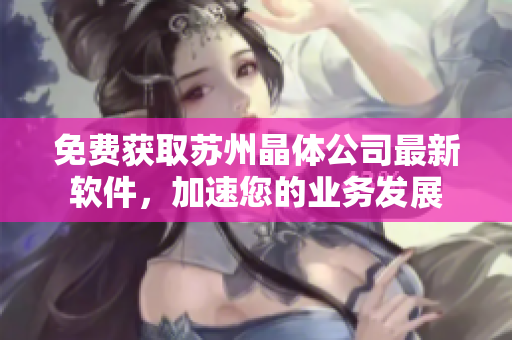 免费获取苏州晶体公司最新软件，加速您的业务发展