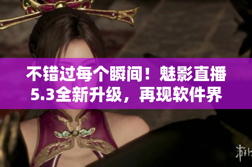 不错过每个瞬间！魅影直播5.3全新升级，再现软件界巅峰