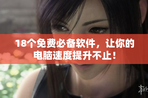 18个免费必备软件，让你的电脑速度提升不止！