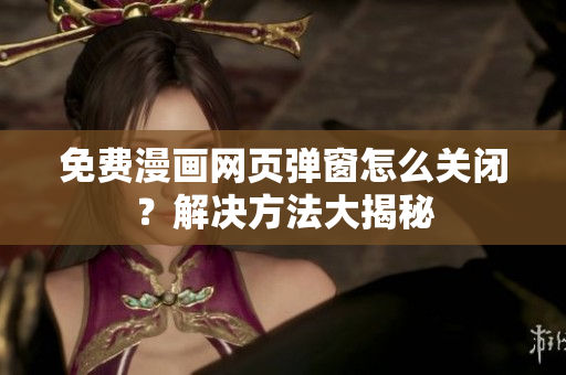 免费漫画网页弹窗怎么关闭？解决方法大揭秘