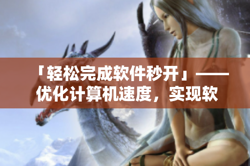 「轻松完成软件秒开」—— 优化计算机速度，实现软件秒开的实用技巧