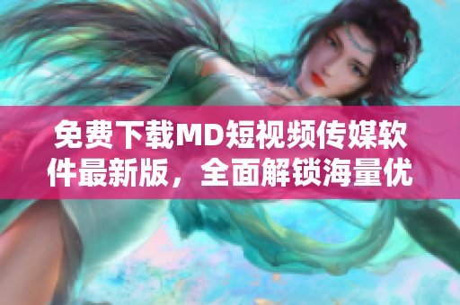 免费下载MD短视频传媒软件最新版，全面解锁海量优质视频资源