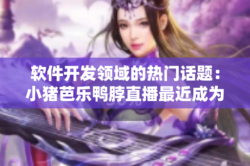 软件开发领域的热门话题：小猪芭乐鸭脖直播最近成为软件行业的新宠