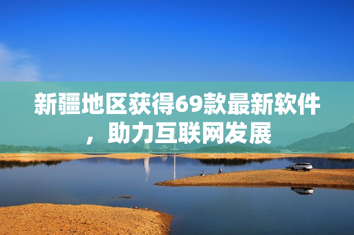 新疆地区获得69款最新软件，助力互联网发展