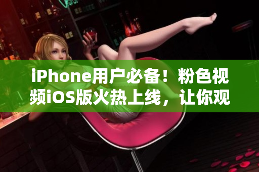 iPhone用户必备！粉色视频iOS版火热上线，让你观影无上限