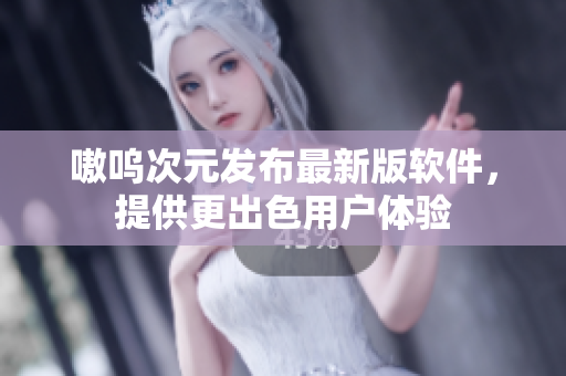嗷呜次元发布最新版软件，提供更出色用户体验