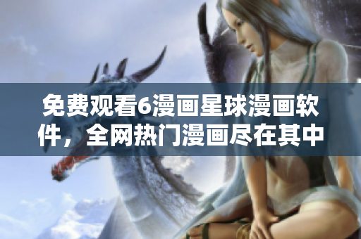 免费观看6漫画星球漫画软件，全网热门漫画尽在其中