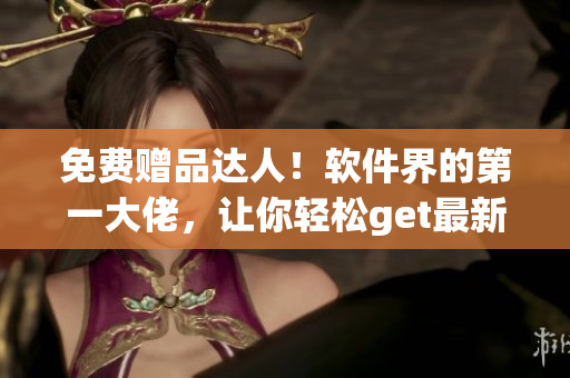 免费赠品达人！软件界的第一大佬，让你轻松get最新软件优惠