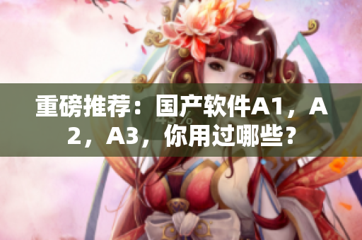 重磅推荐：国产软件A1，A2，A3，你用过哪些？