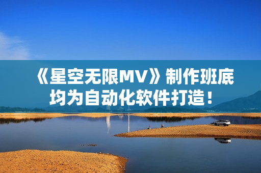 《星空无限MV》制作班底均为自动化软件打造！