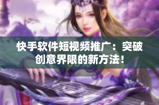 快手软件短视频推广：突破创意界限的新方法！