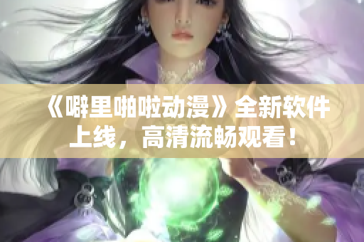 《噼里啪啦动漫》全新软件上线，高清流畅观看！