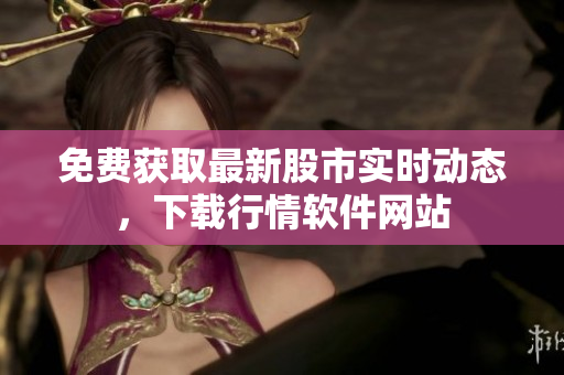 免费获取最新股市实时动态，下载行情软件网站