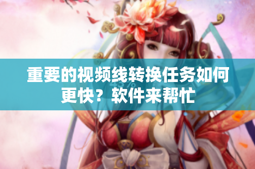 重要的视频线转换任务如何更快？软件来帮忙