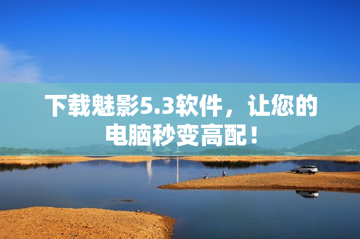 下载魅影5.3软件，让您的电脑秒变高配！