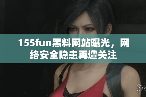 155fun黑料网站曝光，网络安全隐患再遭关注