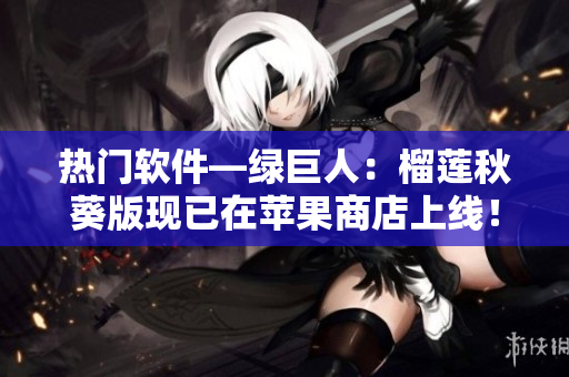 热门软件—绿巨人：榴莲秋葵版现已在苹果商店上线！
