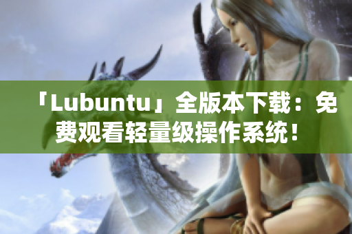 「Lubuntu」全版本下载：免费观看轻量级操作系统！