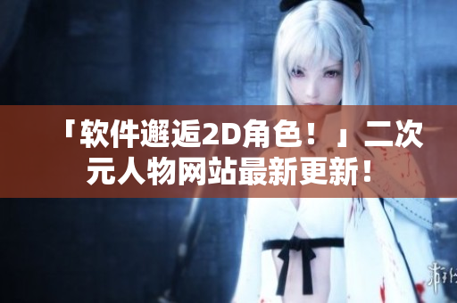 「软件邂逅2D角色！」二次元人物网站最新更新！
