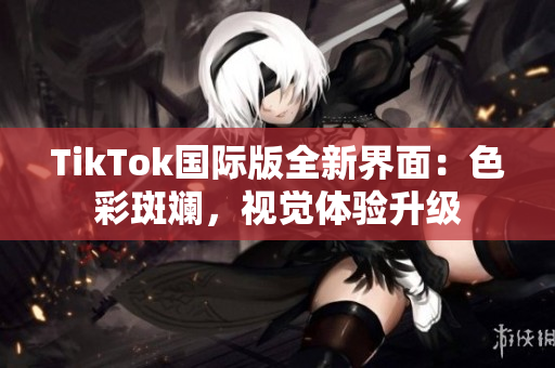 TikTok国际版全新界面：色彩斑斓，视觉体验升级