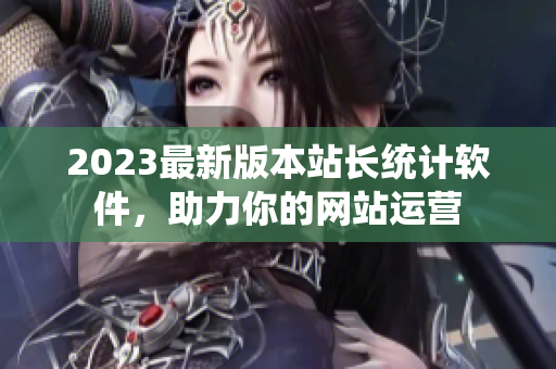 2023最新版本站长统计软件，助力你的网站运营