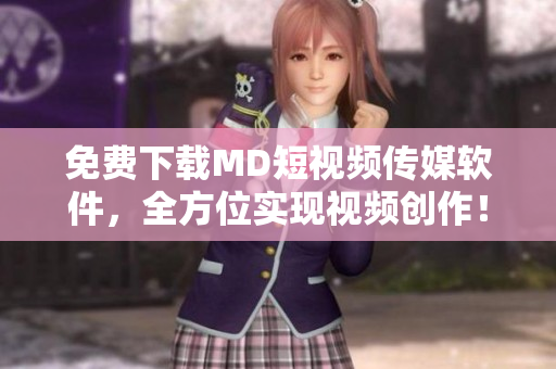 免费下载MD短视频传媒软件，全方位实现视频创作！