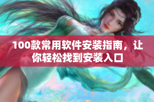 100款常用软件安装指南，让你轻松找到安装入口