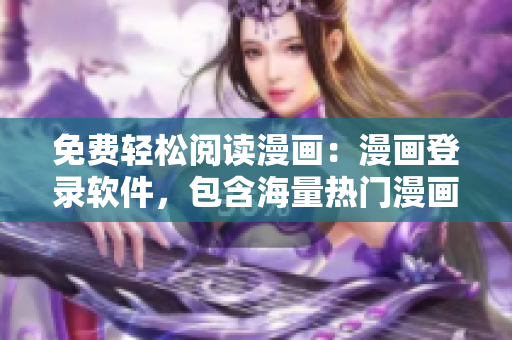 免费轻松阅读漫画：漫画登录软件，包含海量热门漫画！