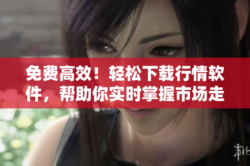 免费高效！轻松下载行情软件，帮助你实时掌握市场走势