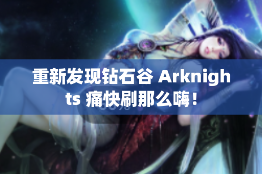 重新发现钻石谷 Arknights 痛快刷那么嗨！