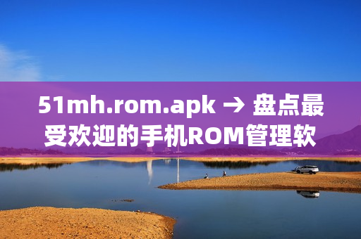 51mh.rom.apk → 盘点最受欢迎的手机ROM管理软件