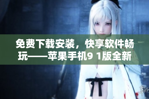 免费下载安装，快享软件畅玩——苹果手机9 1版全新上线