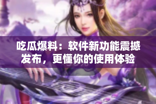 吃瓜爆料：软件新功能震撼发布，更懂你的使用体验