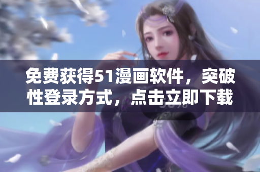 免费获得51漫画软件，突破性登录方式，点击立即下载！