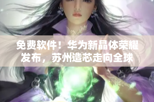 免费软件！华为新晶体荣耀发布，苏州造芯走向全球
